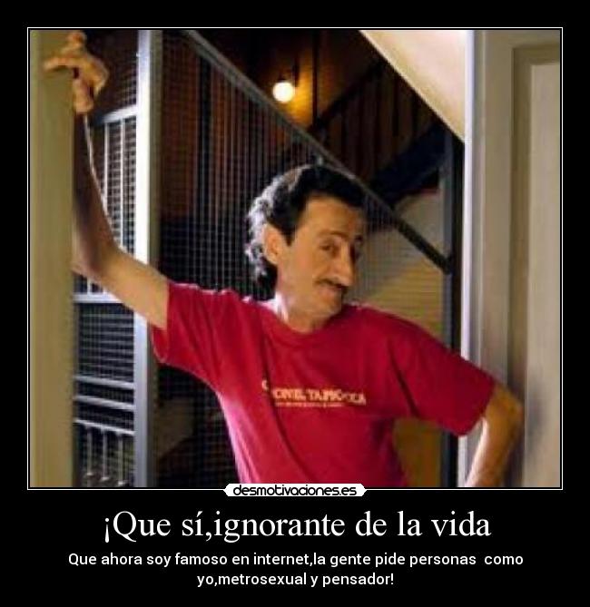 ¡Que sí,ignorante de la vida -