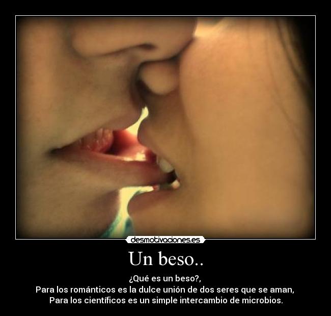 Un beso.. - ¿Qué es un beso?,
Para los románticos es la dulce unión de dos seres que se aman,
Para los científicos es un simple intercambio de microbios.