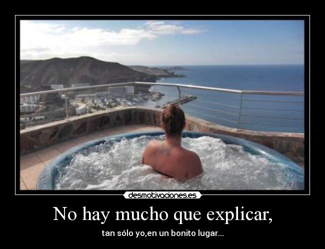 No hay mucho que explicar, - tan sólo yo,en un bonito lugar...