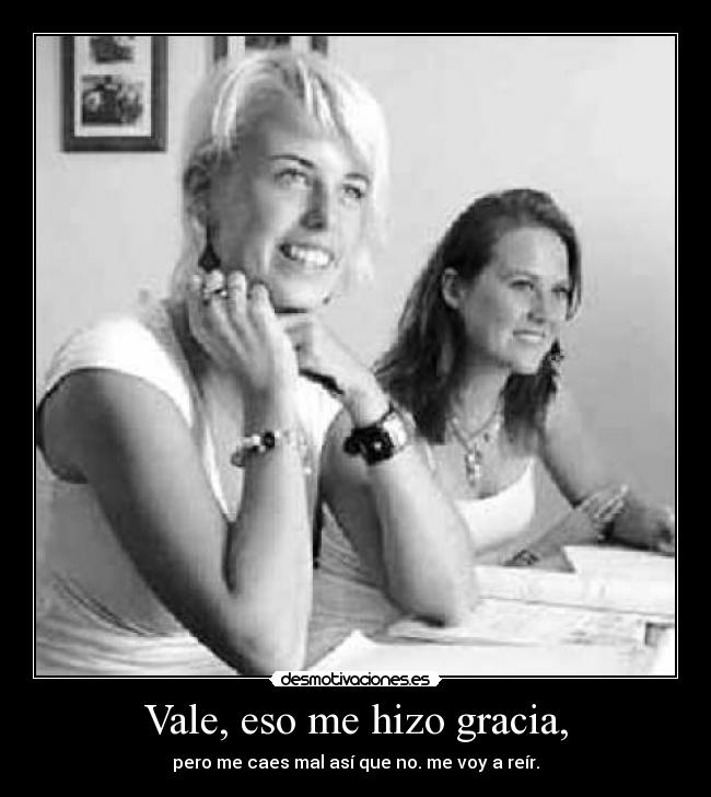 Vale, eso me hizo gracia, - pero me caes mal así que no. me voy a reír.