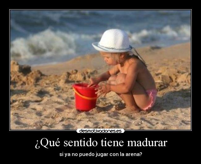 ¿Qué sentido tiene madurar - si ya no puedo jugar con la arena?