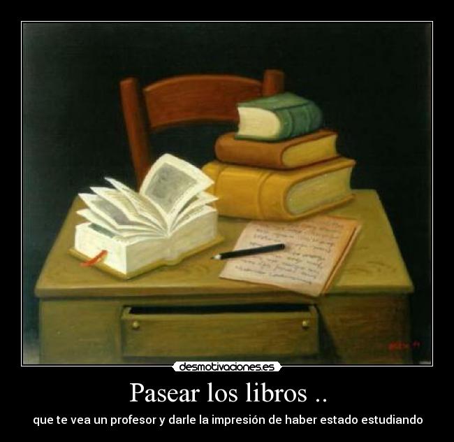 Pasear los libros .. - que te vea un profesor y darle la impresión de haber estado estudiando