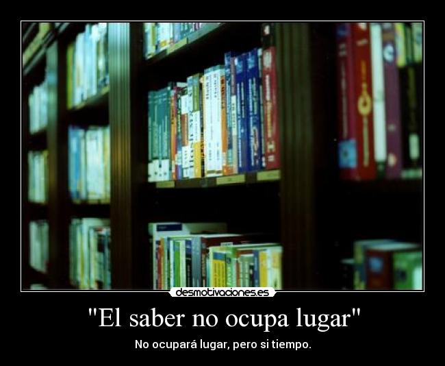 El saber no ocupa lugar - No ocupará lugar, pero si tiempo.
