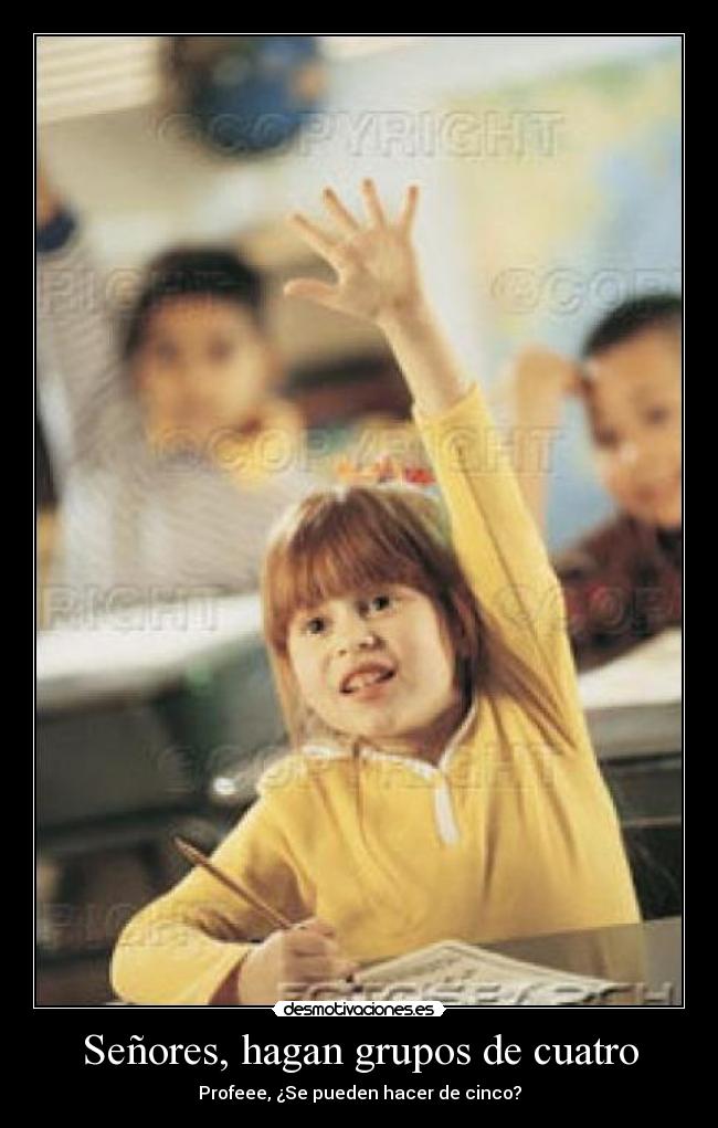 Señores, hagan grupos de cuatro - Profeee, ¿Se pueden hacer de cinco?