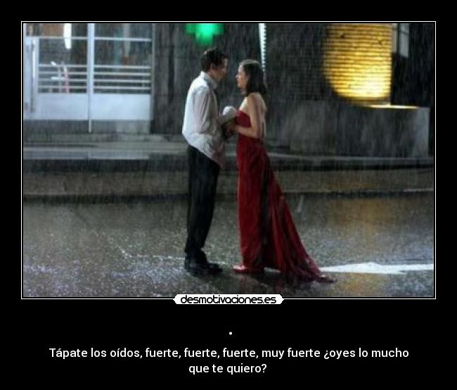 . - Tápate los oídos, fuerte, fuerte, fuerte, muy fuerte ¿oyes lo mucho que te quiero? 