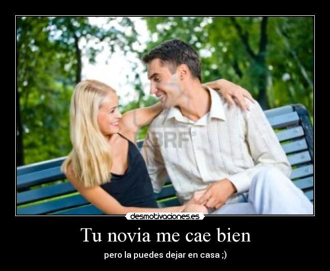 Tu novia me cae bien - pero la puedes dejar en casa ;)