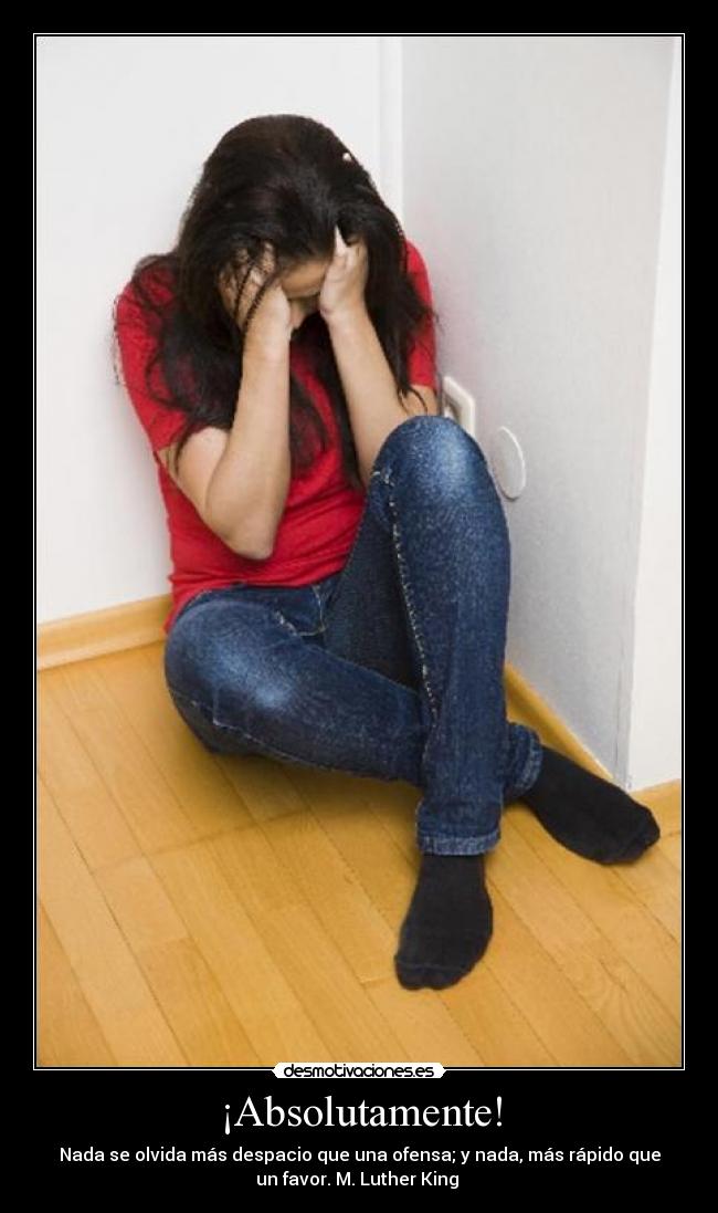 ¡Absolutamente! - Nada se olvida más despacio que una ofensa; y nada, más rápido que
un favor. M. Luther King