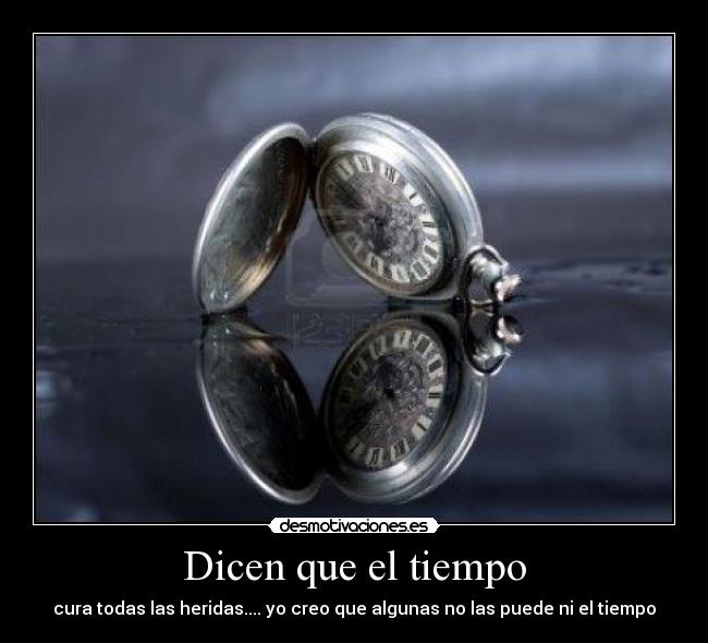 Dicen que el tiempo - cura todas las heridas.... yo creo que algunas no las puede ni el tiempo