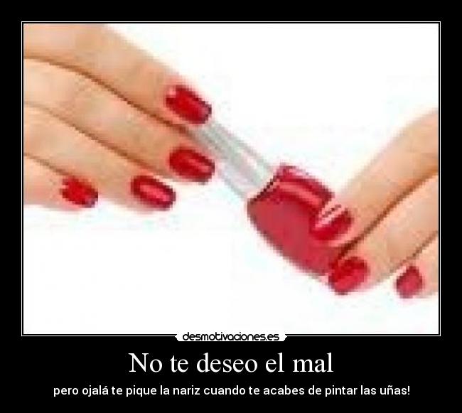 No te deseo el mal - pero ojalá te pique la nariz cuando te acabes de pintar las uñas!