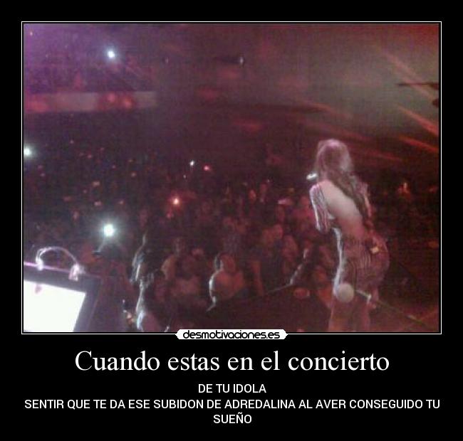 Cuando estas en el concierto - DE TU IDOLA
SENTIR QUE TE DA ESE SUBIDON DE ADREDALINA AL AVER CONSEGUIDO TU
SUEÑO