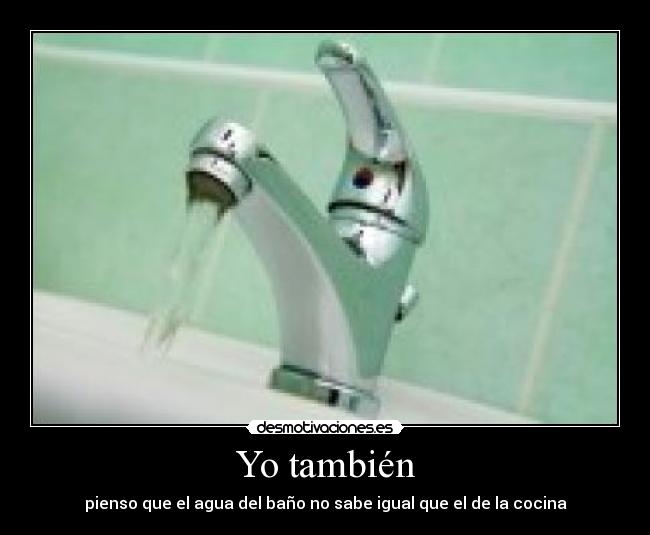 Yo también - pienso que el agua del baño no sabe igual que el de la cocina