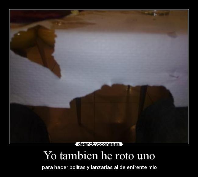 Yo tambien he roto uno - para hacer bolitas y lanzarlas al de enfrente mio