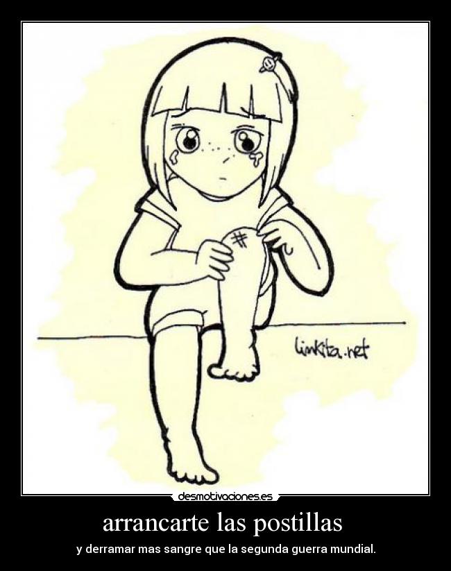 arrancarte las postillas - y derramar mas sangre que la segunda guerra mundial.