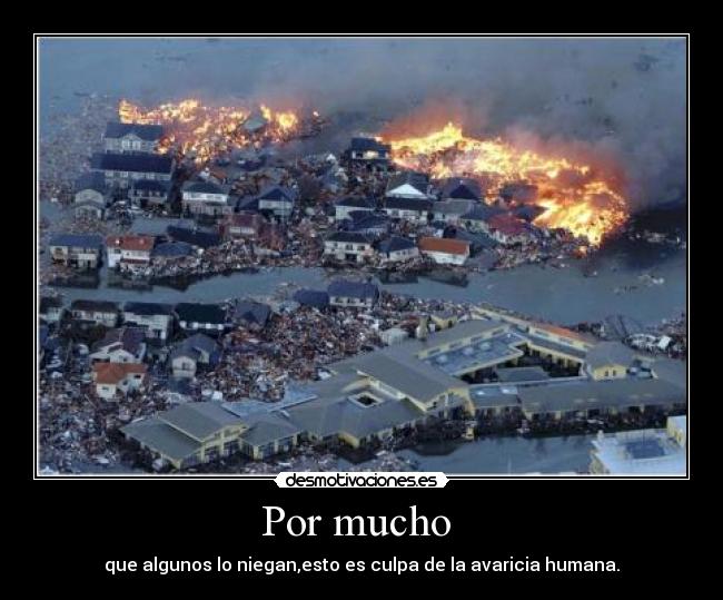Por mucho - que algunos lo niegan,esto es culpa de la avaricia humana.
