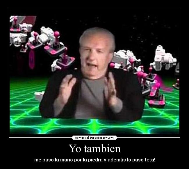Yo tambien - me paso la mano por la piedra y además lo paso teta!