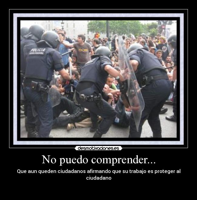 No puedo comprender... - Que aun queden ciudadanos afirmando que su trabajo es proteger al ciudadano