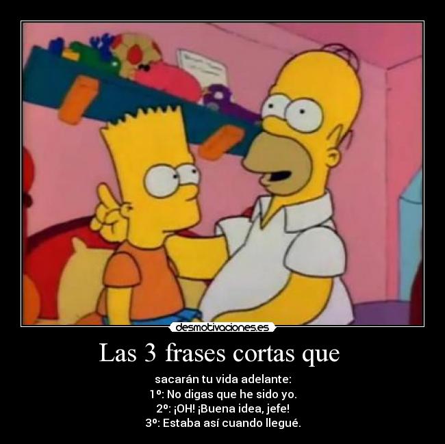 Las 3 frases cortas que  - sacarán tu vida adelante:
1º: No digas que he sido yo.
2º: ¡OH! ¡Buena idea, jefe!
3º: Estaba así cuando llegué.