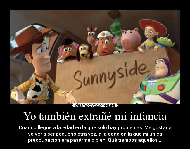 Yo también extrañé mi infancia - Cuando llegué a la edad en la que solo hay problemas. Me gustaría
volver a ser pequeño otra vez, a la edad en la que mi única
preocupación era pasármelo bien. Qué tiempos aquellos... 
