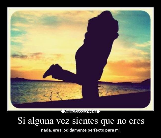 Si alguna vez sientes que no eres - nada, eres jodidamente perfecto para mí.