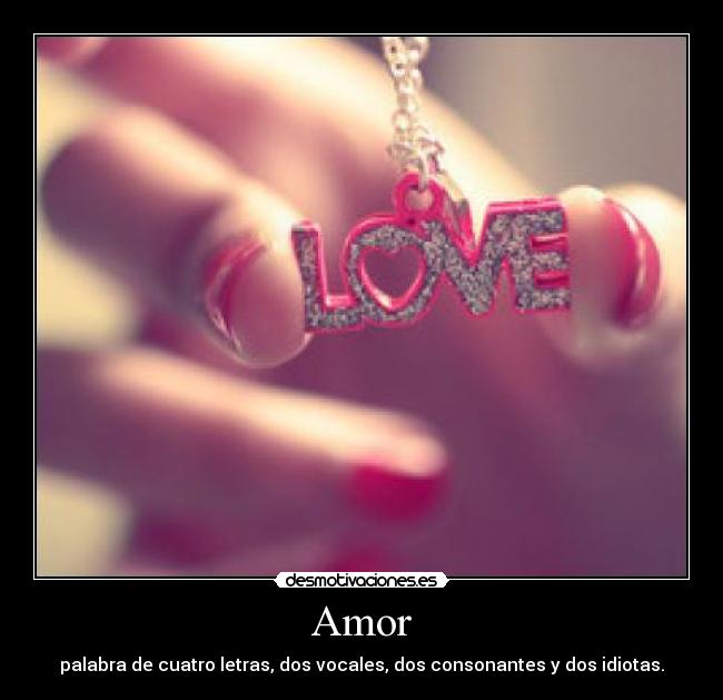 Amor - palabra de cuatro letras, dos vocales, dos consonantes y dos idiotas.
