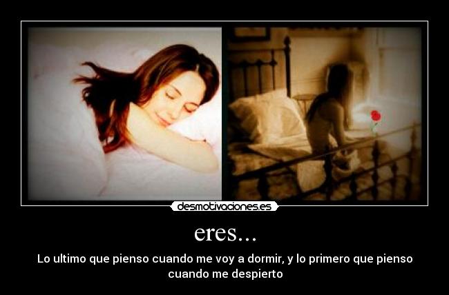 eres... - Lo ultimo que pienso cuando me voy a dormir, y lo primero que pienso
cuando me despierto
