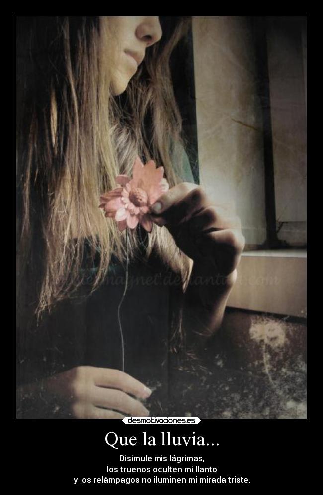 Que la lluvia... - Disimule mis lágrimas,
los truenos oculten mi llanto
y los relámpagos no iluminen mi mirada triste.