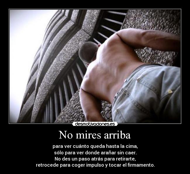 No mires arriba - para ver cuánto queda hasta la cima,
sólo para ver donde arañar sin caer.
No des un paso atrás para retirarte,
retrocede para coger impulso y tocar el firmamento.