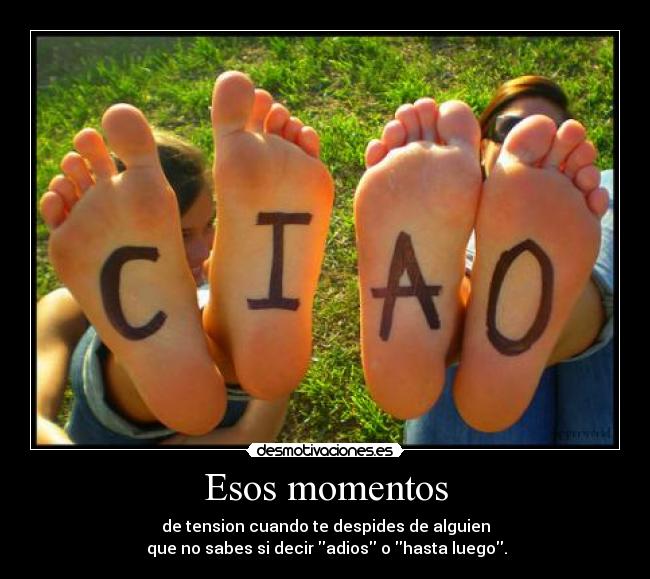 Esos momentos - de tension cuando te despides de alguien
que no sabes si decir adios o hasta luego.