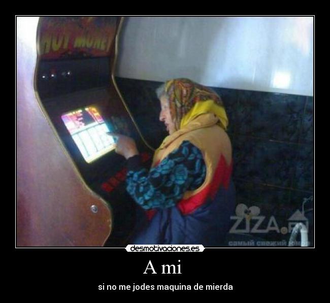 A mi - si no me jodes maquina de mierda