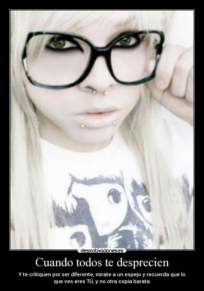 Cuando todos te desprecien - Y te critiquen por ser diferente, mirate a un espejo y recuerda que lo
que ves eres TÚ, y no otra copia barata.