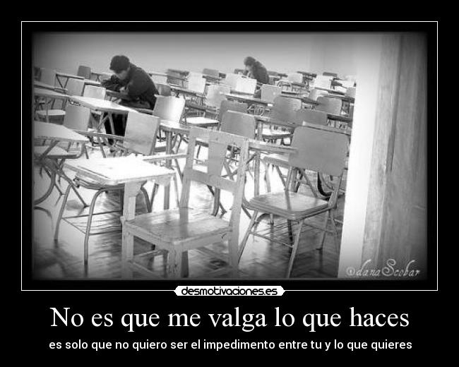 No es que me valga lo que haces - es solo que no quiero ser el impedimento entre tu y lo que quieres