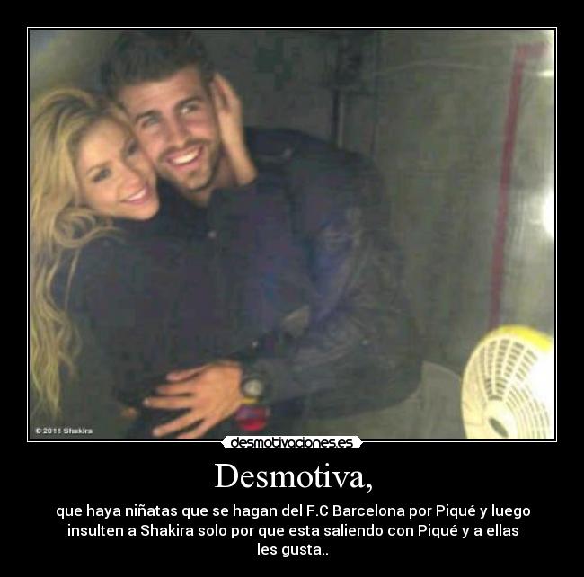 Desmotiva, - que haya niñatas que se hagan del F.C Barcelona por Piqué y luego
insulten a Shakira solo por que esta saliendo con Piqué y a ellas
les gusta..