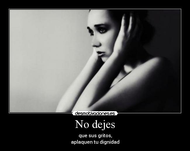 No dejes - que sus gritos,
aplaquen tu dignidad