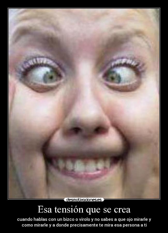 Esa tensión que se crea - cuando hablas con un bizco o virolo y no sabes a que ojo mirarle y
como mirarle y a donde precisamente te mira esa persona a ti