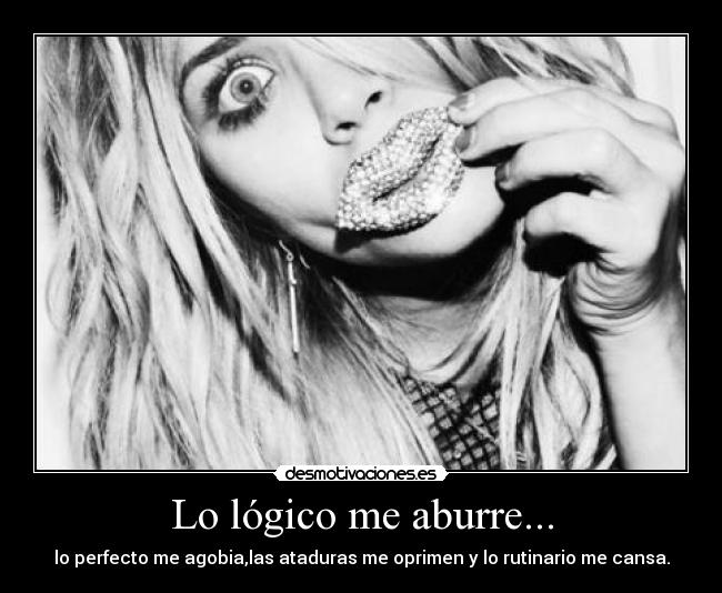 Lo lógico me aburre... - lo perfecto me agobia,las ataduras me oprimen y lo rutinario me cansa.