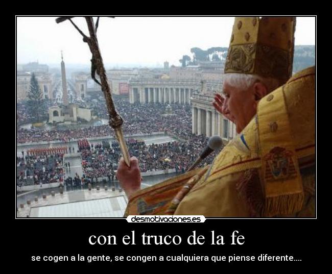 con el truco de la fe - se cogen a la gente, se congen a cualquiera que piense diferente....