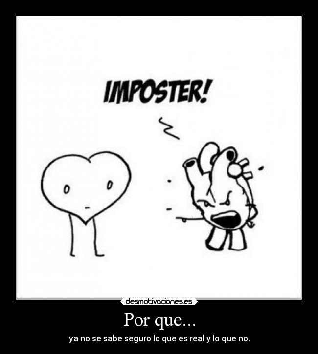 Por que... - ya no se sabe seguro lo que es real y lo que no.