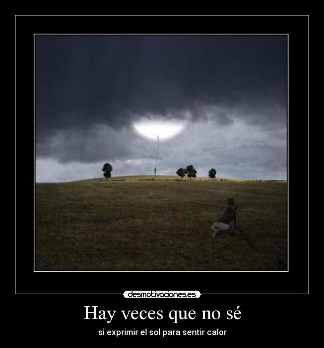 Hay veces que no sé - si exprimir el sol para sentir calor