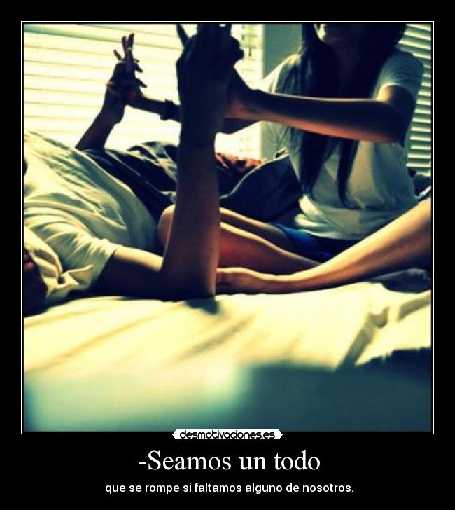 -Seamos un todo - que se rompe si faltamos alguno de nosotros.