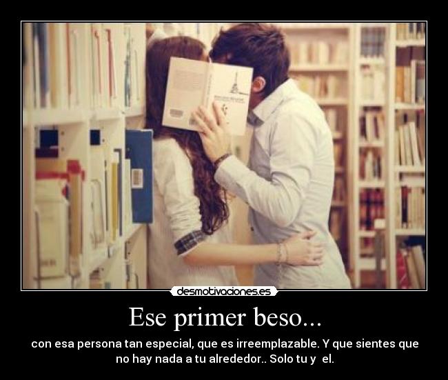 Ese primer beso... - con esa persona tan especial, que es irreemplazable. Y que sientes que
no hay nada a tu alrededor.. Solo tu y  el.