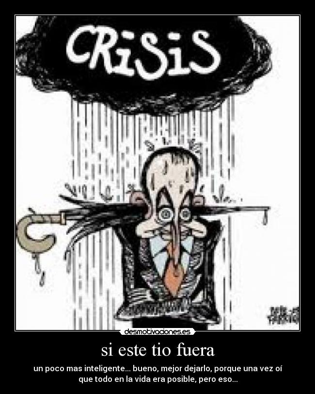 si este tio fuera - un poco mas inteligente... bueno, mejor dejarlo, porque una vez oí
que todo en la vida era posible, pero eso...