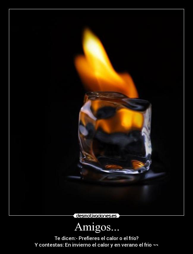 Amigos... - Te dicen:- Prefieres el calor o el frío?
Y contestas: En invierno el calor y en verano el frio ¬¬