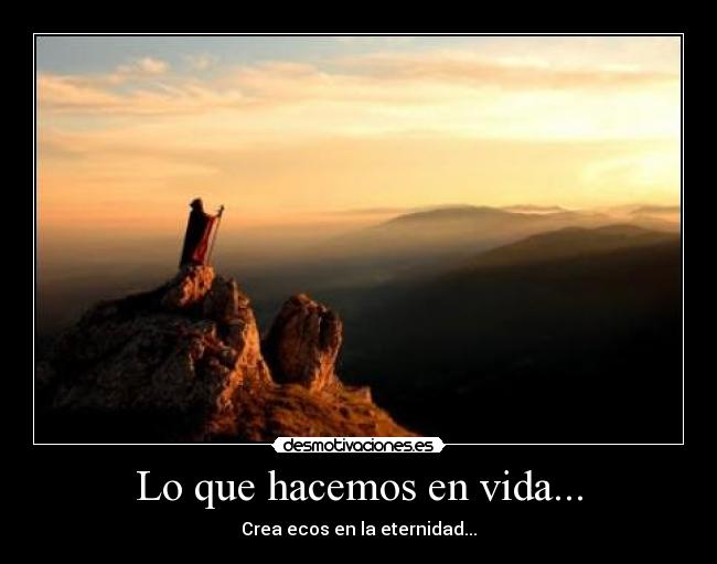 Lo que hacemos en vida... - Crea ecos en la eternidad...