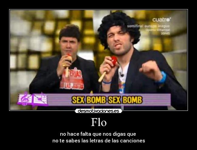 Flo - no hace falta que nos digas que
no te sabes las letras de las canciones