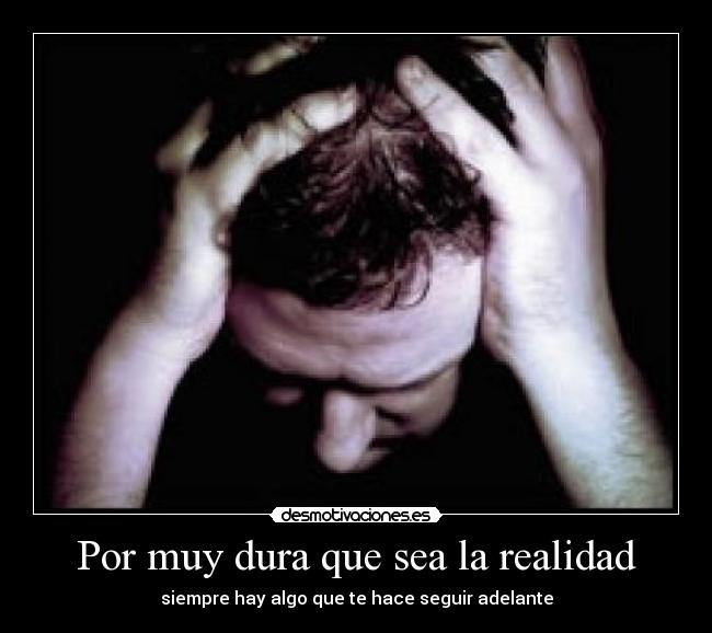 Por muy dura que sea la realidad - siempre hay algo que te hace seguir adelante