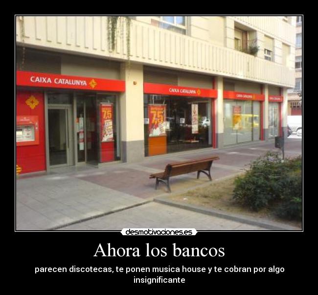 Ahora los bancos - parecen discotecas, te ponen musica house y te cobran por algo insignificante