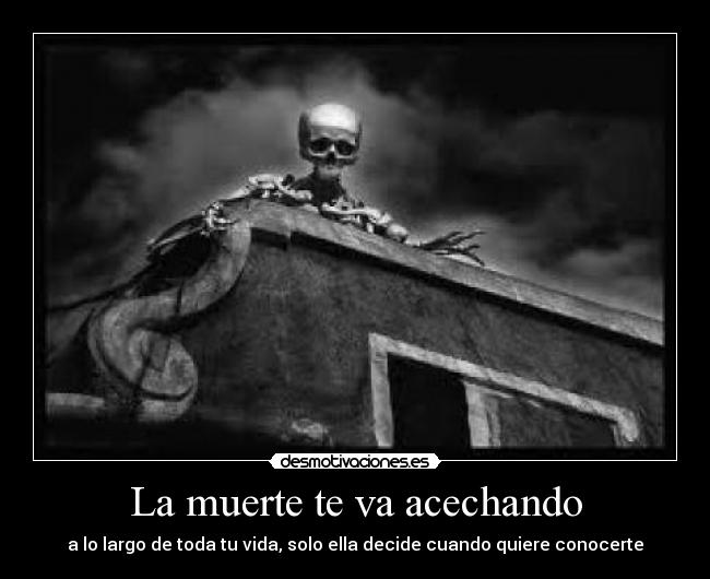 La muerte te va acechando - a lo largo de toda tu vida, solo ella decide cuando quiere conocerte