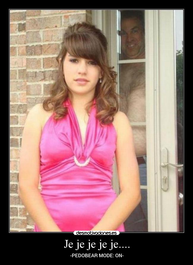 Je je je je je.... - -PEDOBEAR MODE: ON-