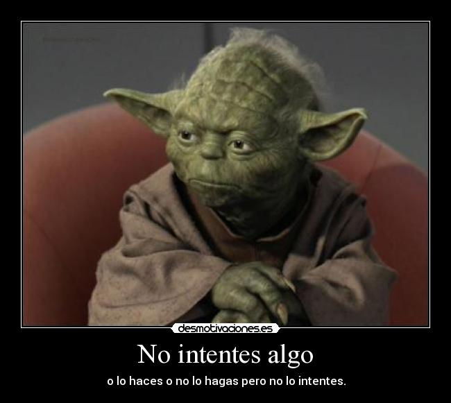 No intentes algo - o lo haces o no lo hagas pero no lo intentes.