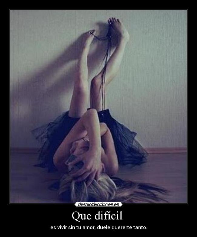 Que difícil - es vivir sin tu amor, duele quererte tanto.